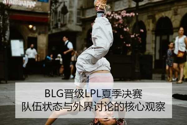 BLG晋级LPL夏季决赛 队伍状态与外界讨论的核心观察 | hth